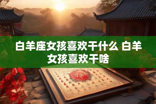 白羊座女孩喜欢干什么 白羊女孩喜欢干啥