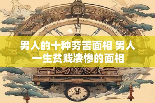 男人的十种穷苦面相 男人一生贫贱凄惨的面相
