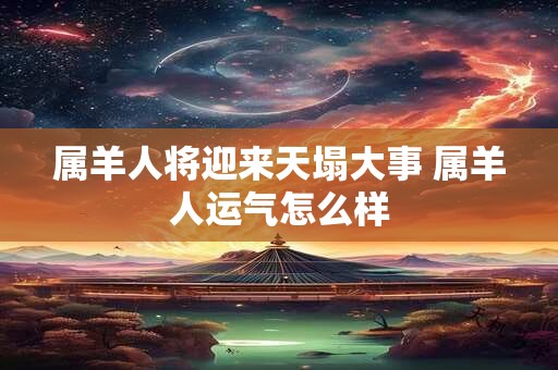 属羊人将迎来天塌大事 属羊人运气怎么样