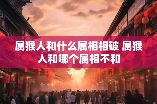 属猴人和什么属相相破 属猴人和哪个属相不和