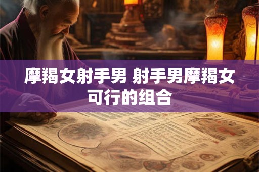 摩羯女射手男 射手男摩羯女可行的组合