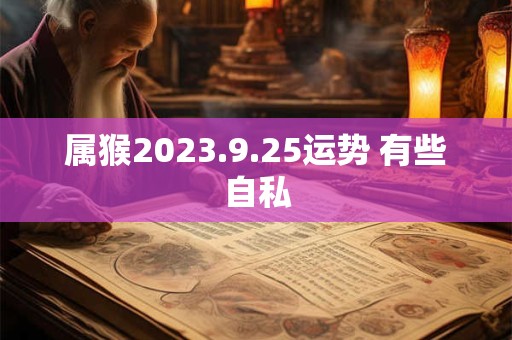 属猴2023.9.25运势 有些自私