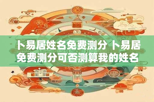 卜易居姓名免费测分 卜易居免费测分可否测算我的姓名