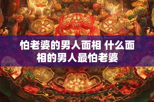 怕老婆的男人面相 什么面相的男人最怕老婆