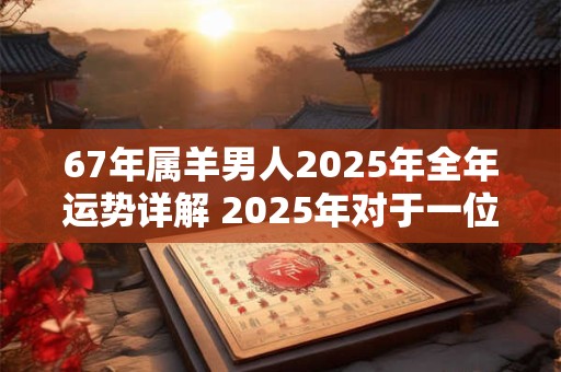 67年属羊男人2025年全年运势详解 2025年对于一位属羊的67岁男人来说运势如何