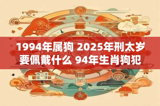 1994年属狗 2025年刑太岁要佩戴什么 94年生肖狗犯太岁怎么化解