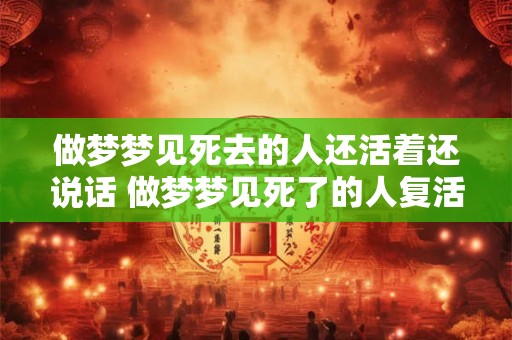 做梦梦见死去的人还活着还说话 做梦梦见死了的人复活了