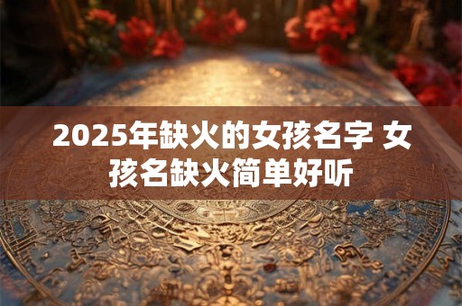 2025年缺火的女孩名字 女孩名缺火简单好听