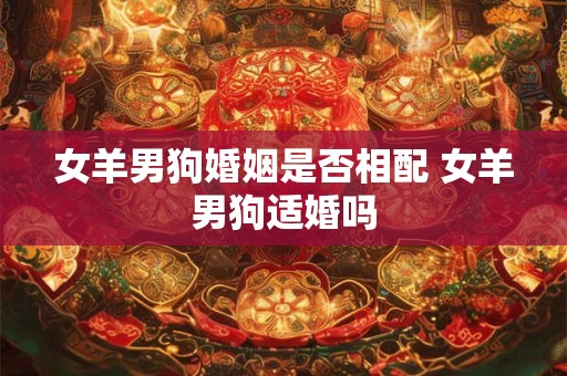 女羊男狗婚姻是否相配 女羊男狗适婚吗