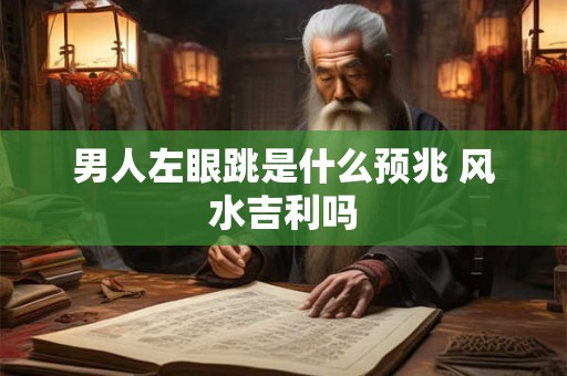 男人左眼跳是什么预兆 风水吉利吗