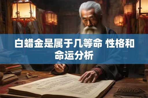 白蜡金是属于几等命 性格和命运分析