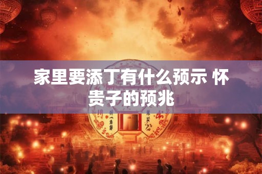 家里要添丁有什么预示 怀贵子的预兆 家里要添丁有什么预示 怀贵子的预兆