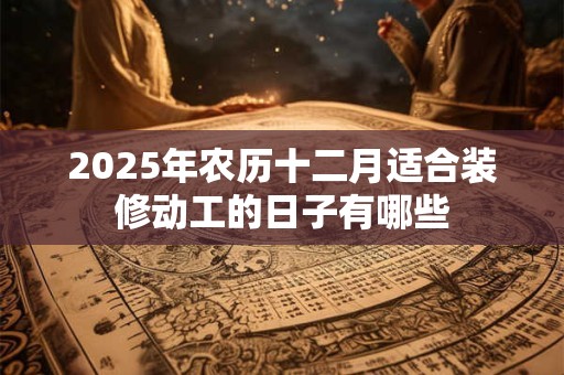 2025年农历十二月适合装修动工的日子有哪些