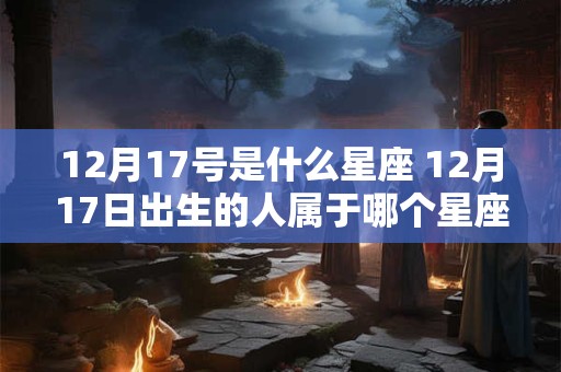 12月17号是什么星座 12月17日出生的人属于哪个星座