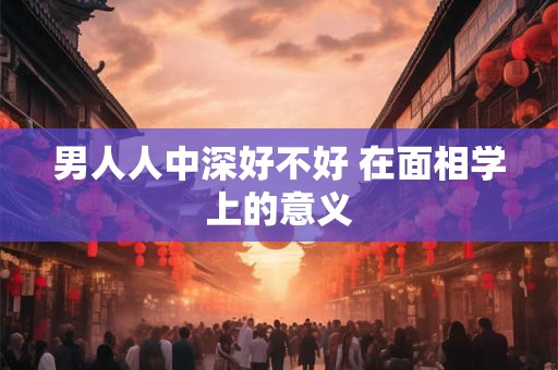 男人人中深好不好 在面相学上的意义
