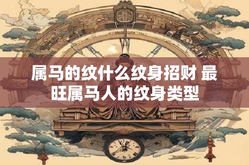 属马的纹什么纹身招财 最旺属马人的纹身类型