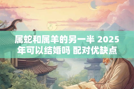 属蛇和属羊的另一半 2025年可以结婚吗 配对优缺点