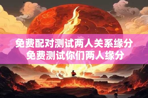 免费配对测试两人关系缘分 免费测试你们两人缘分