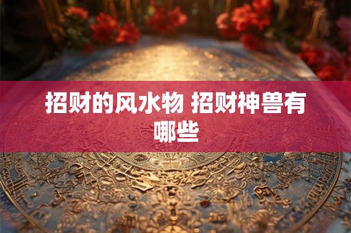 招财的风水物 招财神兽有哪些