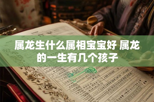 属龙生什么属相宝宝好 属龙的一生有几个孩子