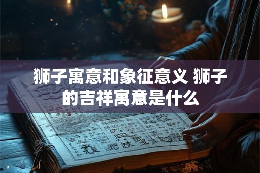 狮子寓意和象征意义 狮子的吉祥寓意是什么
