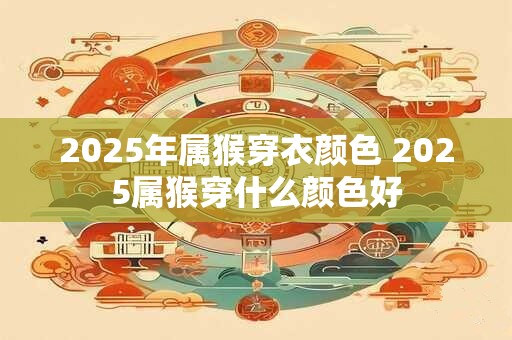 2025年属猴穿衣颜色 2025属猴穿什么颜色好