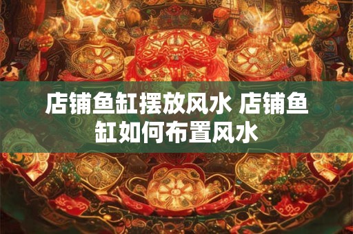 店铺鱼缸摆放风水 店铺鱼缸如何布置风水