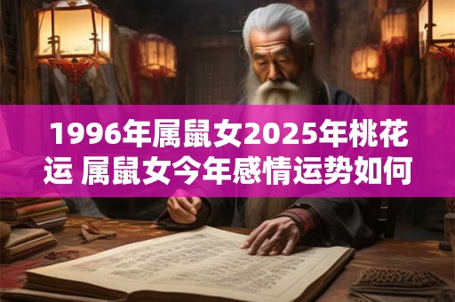 1996年属鼠女2025年桃花运 属鼠女今年感情运势如何 1996年属鼠女2025年桃花运 属鼠女今年感情运势如何