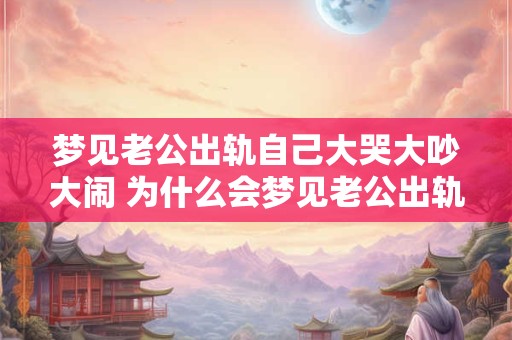 梦见老公出轨自己大哭大吵大闹 为什么会梦见老公出轨自己大哭大闹