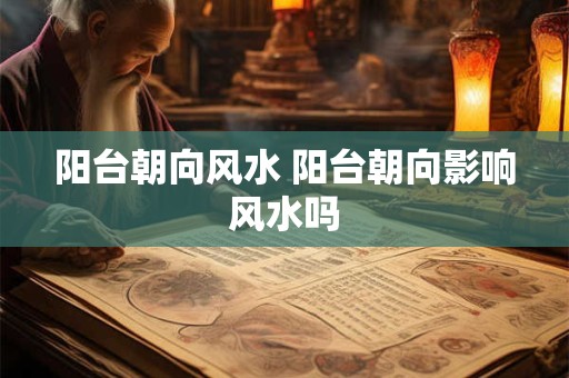 阳台朝向风水 阳台朝向影响风水吗