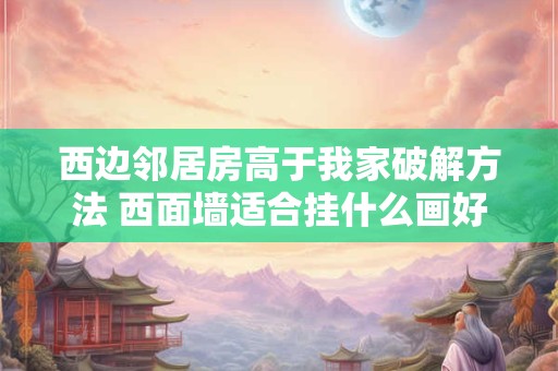 西边邻居房高于我家破解方法 西面墙适合挂什么画好