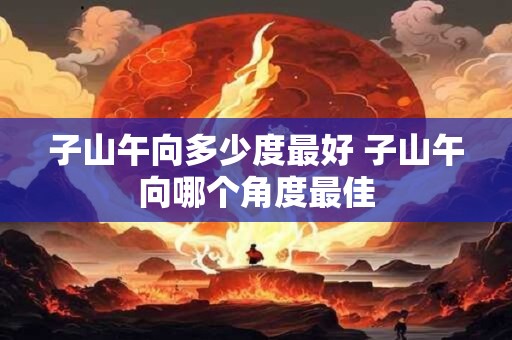 子山午向多少度最好 子山午向哪个角度最佳