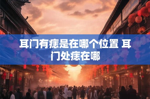 耳门有痣是在哪个位置 耳门处痣在哪