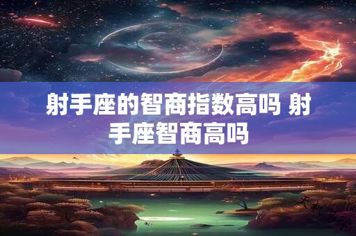 射手座的智商指数高吗 射手座智商高吗