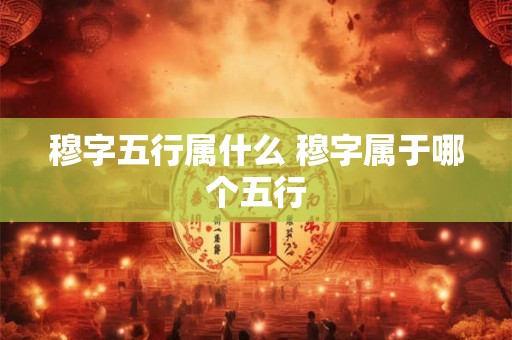 穆字五行属什么 穆字属于哪个五行