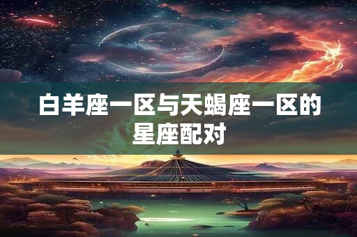 白羊座一区与天蝎座一区的星座配对