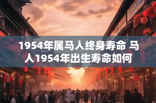 1954年属马人终身寿命 马人1954年出生寿命如何