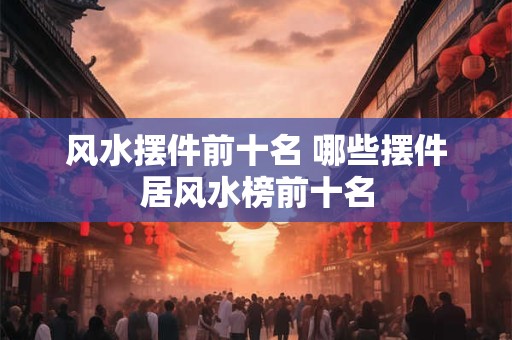 风水摆件前十名 哪些摆件居风水榜前十名