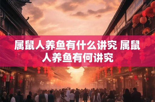 属鼠人养鱼有什么讲究 属鼠人养鱼有何讲究