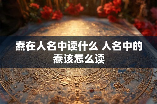 焘在人名中读什么 人名中的焘该怎么读