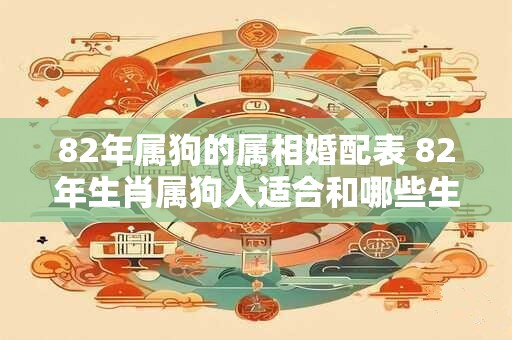 82年属狗的属相婚配表 82年生肖属狗人适合和哪些生肖组成夫妻