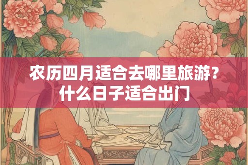农历四月适合去哪里旅游？什么日子适合出门