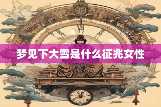 梦见下大雪是什么征兆女性