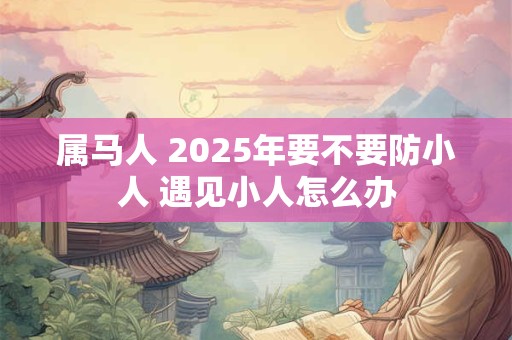 属马人 2025年要不要防小人 遇见小人怎么办