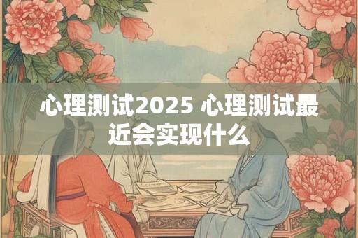 心理测试2025 心理测试最近会实现什么
