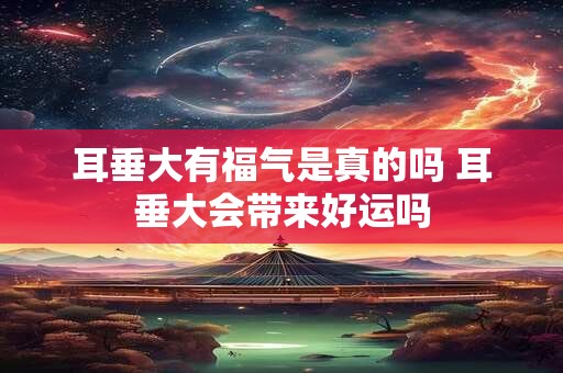 耳垂大有福气是真的吗 耳垂大会带来好运吗