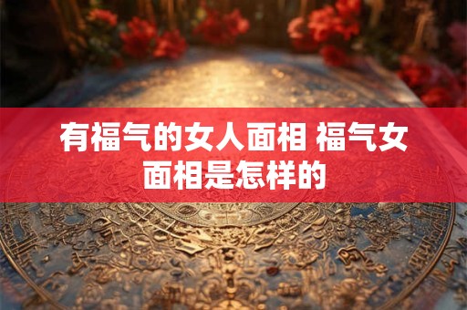 有福气的女人面相 福气女面相是怎样的