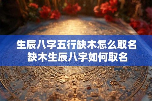 生辰八字五行缺木怎么取名 缺木生辰八字如何取名 生辰八字五行缺木怎么取名 缺木生辰八字如何取名