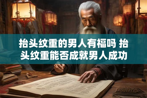 抬头纹重的男人有福吗 抬头纹重能否成就男人成功