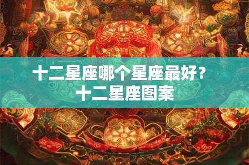 十二星座哪个星座最好？ 十二星座图案